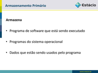 Armazenamento Primário 
Armazena 
•Programa de software que está sendo executado 
•Programas do sistema operacional 
•Dados que estão sendo usados pelo programa  