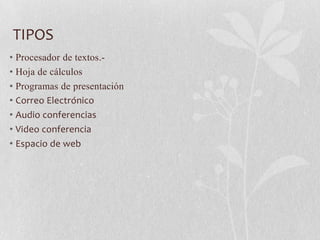 TIPOS
• Procesador de textos.-
• Hoja de cálculos
• Programas de presentación
• Correo Electrónico
• Audio conferencias
• Video conferencia
• Espacio de web
 