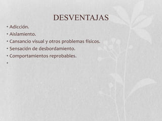 DESVENTAJAS
• Adicción.
• Aislamiento.
• Cansancio visual y otros problemas físicos.
• Sensación de desbordamiento.
• Comportamientos reprobables.
•
 