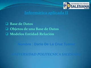 Informática aplicada II
 Base de Datos

 Objetos de una Base de Datos
 Modelos Entidad-Relación

Nombre : Dario De La Cruz Tuarez
UNIVERSIDAD POLITECNICA SALESIANA

 