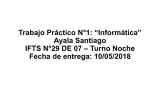 Trabajo Práctico N°1: “Informática”
Ayala Santiago
IFTS N°29 DE 07 – Turno Noche
Fecha de entrega: 10/05/2018
 