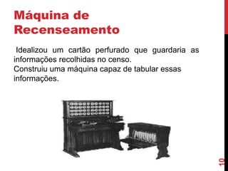 Máquina de
Recenseamento

10

Idealizou um cartão perfurado que guardaria as
informações recolhidas no censo.
Construiu uma máquina capaz de tabular essas
informações.

 
