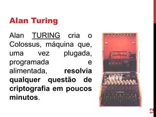 Alan Turing

12

Alan TURING cria o
Colossus, máquina que,
uma
vez
plugada,
programada
e
alimentada,
resolvia
qualquer questão de
criptografia em poucos
minutos.

 