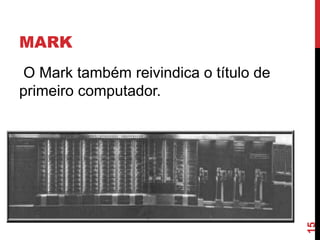 MARK

15

O Mark também reivindica o título de
primeiro computador.

 
