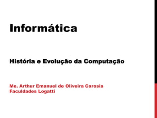 Informática
História e Evolução da Computação

Me. Arthur Emanuel de Oliveira Carosia
Faculdades Logatti

 