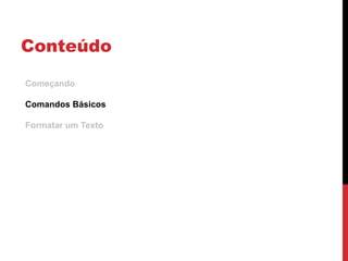 Conteúdo
Começando
Comandos Básicos
Formatar um Texto
 