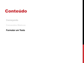 Conteúdo
Começando
Comandos Básicos
Formatar um Texto
 