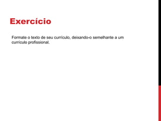 Exercício
Formate o texto de seu currículo, deixando-o semelhante a um
currículo profissional.
 
