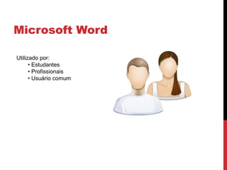 Microsoft Word
Utilizado por:
• Estudantes
• Profissionais
• Usuário comum
 