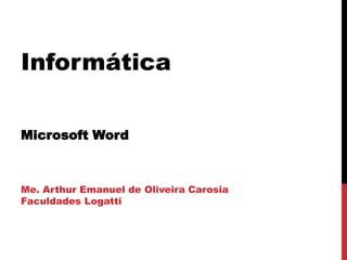Informática
Microsoft Word
Me. Arthur Emanuel de Oliveira Carosia
Faculdades Logatti
 