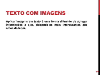 TEXTO COM IMAGENS
Aplicar imagens em texto é uma forma diferente de agregar
informações a eles, deixando-os mais interessantes aos
olhos do leitor.
3
 
