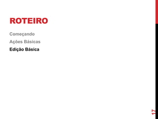 ROTEIRO
Começando
Ações Básicas
Edição Básica
17
 