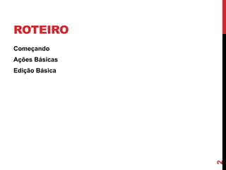 ROTEIRO
Começando
Ações Básicas
Edição Básica
2
 
