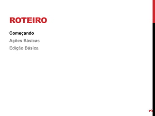 ROTEIRO
Começando
Ações Básicas
Edição Básica
3
 