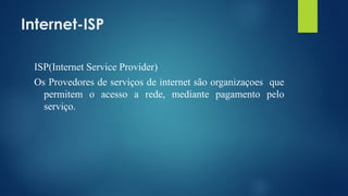 Internet-ISP
ISP(Internet Service Provider)
Os Provedores de serviços de internet são organizaçoes que
permitem o acesso a rede, mediante pagamento pelo
serviço.
 
