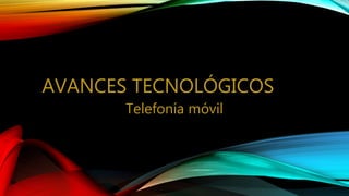 AVANCES TECNOLÓGICOS
Telefonía móvil
 