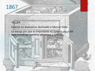 1867
TELLIER
 Invento un dispositivo destinado a fabricar hielo.
 Lo escogí por que es importante en nuestro día a día
para conservar nuestros alimentos o bebidas.
 