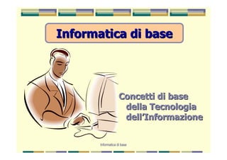 Informatica di base




                    Concetti di base
                     della Tecnologia
                     dell’Informazione


       Informatica di base
 