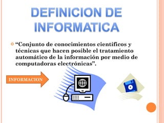 “ Conjunto de conocimientos científicos y técnicas que hacen posible el tratamiento automático de la información por medio de computadoras electrónicas”. INFORMACION 