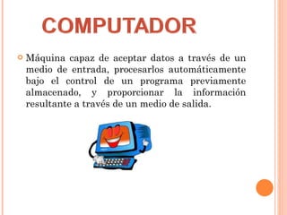 Máquina capaz de aceptar datos a través de un medio de entrada, procesarlos automáticamente bajo el control de un programa previamente almacenado, y proporcionar la información resultante a través de un medio de salida. 