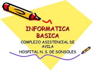 INFORMATICAINFORMATICA
BASICABASICA
COMPLEJO ASISTENCIAL DECOMPLEJO ASISTENCIAL DE
AVILAAVILA
HOSPITAL N. S. DE SONSOLESHOSPITAL N. S. DE SONSOLES
 