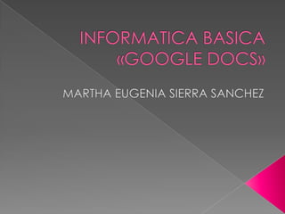 INFORMATICA BASICA«GOOGLE DOCS» MARTHA EUGENIA SIERRA SANCHEZ 