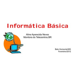 Informática Básica
      Aline Aparecida Neves
    Monitora do Telecentros.BR




                                 Belo Horizonte/MG
                                    Fevereiro/2012
 