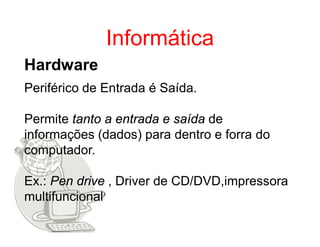 Informática
Hardware
Periférico de Entrada é Saída.

Permite tanto a entrada e saída de
informações (dados) para dentro e forra do
computador.

Ex.: Pen drive , Driver de CD/DVD,impressora
multifuncional
 