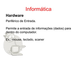 Informática
Hardware
Periférico de Entrada.

Permite a entrada de informações (dados) para
dentro do computador.

Ex.: mouse, teclado, scaner
 