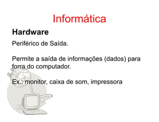 Informática
Hardware
Periférico de Saída.

Permite a saída de informações (dados) para
forra do computador.

Ex.: monitor, caixa de som, impressora
 