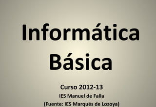 Informática
   Básica
        Curso 2012-13
        IES Manuel de Falla
  (Fuente: IES Marqués de Lozoya)
 