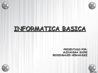 INFORMATICA BASICA


                PRESENTADO POR:
               ALEXANDRA SUCRE
         BECKENBAUER HERNANDEZ
 
