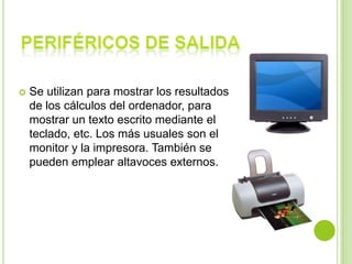  Se utilizan para mostrar los resultados
de los cálculos del ordenador, para
mostrar un texto escrito mediante el
teclado, etc. Los más usuales son el
monitor y la impresora. También se
pueden emplear altavoces externos.
 