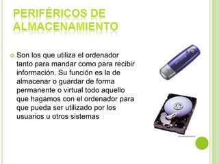  Son los que utiliza el ordenador
tanto para mandar como para recibir
información. Su función es la de
almacenar o guardar de forma
permanente o virtual todo aquello
que hagamos con el ordenador para
que pueda ser utilizado por los
usuarios u otros sistemas
 