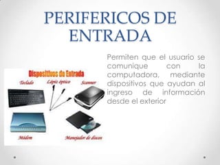 PERIFERICOS DE
ENTRADA
Permiten que el usuario se
comunique con la
computadora, mediante
dispositivos que ayudan al
ingreso de información
desde el exterior
 