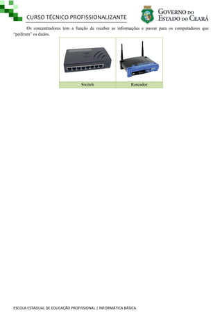 CURSO TÉCNICO PROFISSIONALIZANTE
Os concentradores tem a função de receber as informações e passar para os computadores que
―pediram‖ os dados.

Switch

Roteador

ESCOLA ESTADUAL DE EDUCAÇÃO PROFISSIONAL | INFORMÁTICA BÁSICA

 