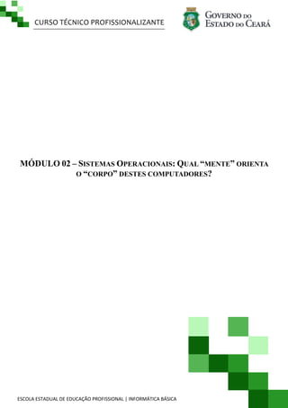 CURSO TÉCNICO PROFISSIONALIZANTE

MÓDULO 02 – SISTEMAS OPERACIONAIS: QUAL “MENTE” ORIENTA
O “CORPO” DESTES COMPUTADORES?

ESCOLA ESTADUAL DE EDUCAÇÃO PROFISSIONAL | INFORMÁTICA BÁSICA

 