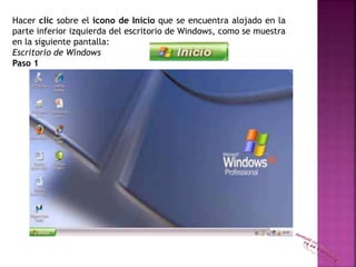 Hacer clic sobre el icono de Inicio que se encuentra alojado en la
parte inferior izquierda del escritorio de Windows, como se muestra
en la siguiente pantalla:
Escritorio de Windows
Paso 1
 