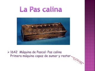 1642 Máquina de Pascal: Pas calina
Primera máquina capaz de sumar y restar
 