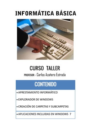 CONTENIDO
 APRESTAMIENTO INFORMÁTICO
 EXPLORADOR DE WINDOWS
 CREACIÓN DE CARPETAS Y SUBCARPETAS
 APLICACIONES INCLUIDAS EN WINDOWS 7
CURSO TALLER
PROFESOR : Carlos Azañero Estrada
 