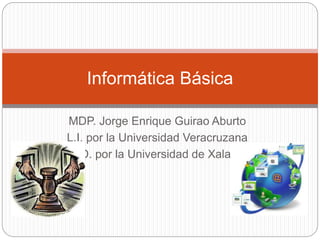 MDP. Jorge Enrique Guirao Aburto
L.I. por la Universidad Veracruzana
L.D. por la Universidad de Xalapa
Informática Básica
 