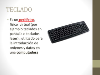 TECLADO
• Es un periférico,
físico virtual (por
ejemplo teclados en
pantalla o teclados
laser) , utilizado para
la introducción de
ordenes y datos en
una computadora
 