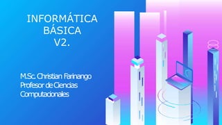 INFORMÁTICA
BÁSICA
V2.
M.Sc.ChristianFarinango
ProfesordeCiencias
Computacionales
 