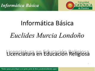 Informática Básica
1
Informática Básica
Euclides Murcia Londoño
Licenciatura en Educación Religiosa
 