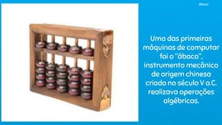 Uma das primeiras
máquinas de computar
foi o “ábaco”,
instrumento mecânico
de origem chinesa
criado no século V a.C.
realizava operações
algébricas.
ábaco
 