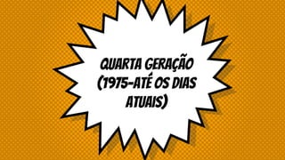 Quarta Geração
(1975-até os dias
atuais)
 