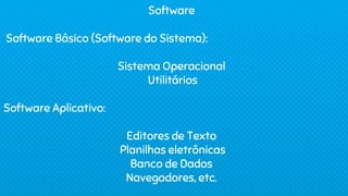 Software
Software Básico (Software do Sistema):
Sistema Operacional
Utilitários
Software Aplicativo:
Editores de Texto
Planilhas eletrônicas
Banco de Dados
Navegadores, etc.
 