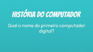 História do computador
Qual o nome do primeiro computador
digital?
 