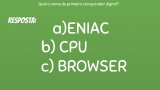 a)ENIAC
b) CPU
c) BROWSER
Qual o nome do primeiro computador digital?
Resposta:
 