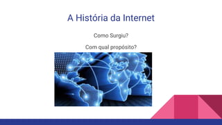 A História da Internet
Como Surgiu?
Com qual propósito?
 